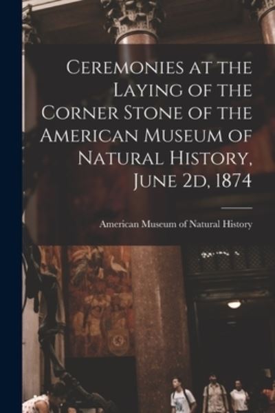 Cover for American Museum of Natural History · Ceremonies at the Laying of the Corner Stone of the American Museum of Natural History, June 2d, 1874 (Paperback Book) (2021)