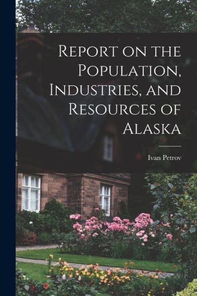 Cover for Ivan Petrov · Report on the Population, Industries, and Resources of Alaska (Book) (2022)