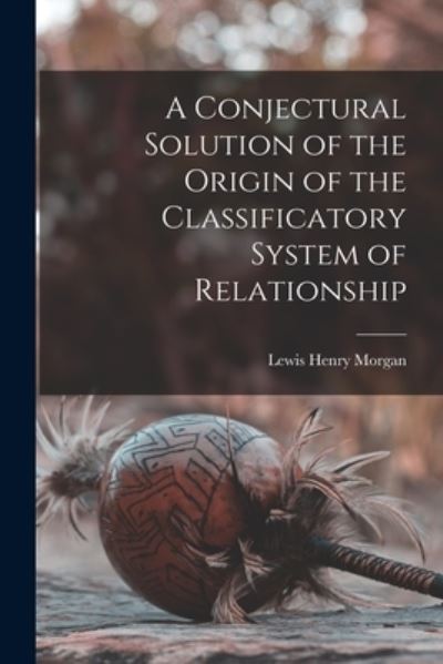 Cover for Lewis Henry Morgan · Conjectural Solution of the Origin of the Classificatory System of Relationship (Book) (2022)