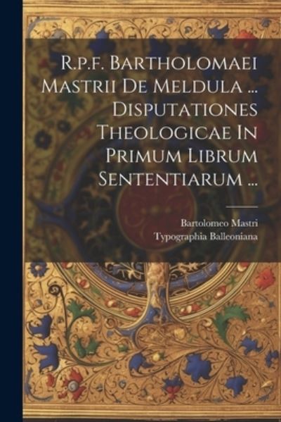 Cover for Bartolomeo Mastri · R. P. F. Bartholomaei Mastrii de Meldula ... Disputationes Theologicae in Primum Librum Sententiarum ... (Book) (2023)