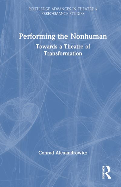 Cover for Conrad Alexandrowicz · Performing the Nonhuman: Towards a Theatre of Transformation - Routledge Advances in Theatre &amp; Performance Studies (Hardcover Book) (2024)