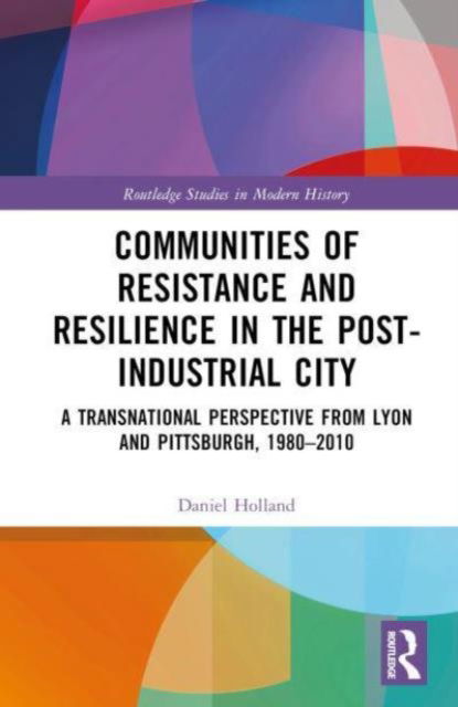 Cover for Daniel Holland · Communities of Resistance and Resilience in the Post-Industrial City: A Transnational Perspective from Lyon and Pittsburgh, 1980–2010 - Routledge Studies in Modern History (Hardcover Book) (2024)