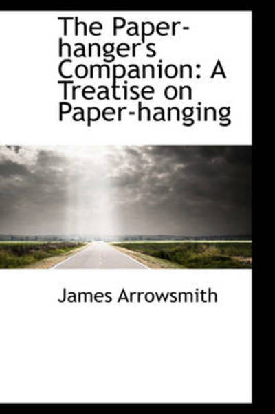 Cover for James Arrowsmith · The Paper-hanger's Companion: a Treatise on Paper-hanging (Paperback Book) (2009)