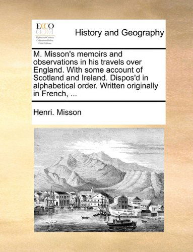 M. Misson's Memoirs and Observations in His Travels over England. with Some Account of Scotland and Ireland. Dispos'd in Alphabetical Order. Written Originally in French, ... - Henri. Misson - Books - Gale ECCO, Print Editions - 9781140709503 - May 27, 2010