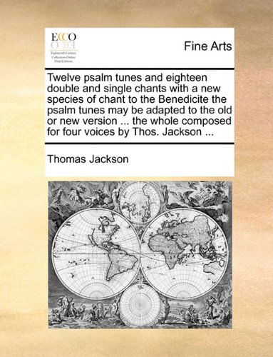 Cover for Thomas Jackson · Twelve Psalm Tunes and Eighteen Double and Single Chants with a New Species of Chant to the Benedicite the Psalm Tunes May Be Adapted to the Old or ... Composed for Four Voices by Thos. Jackson ... (Paperback Book) (2010)