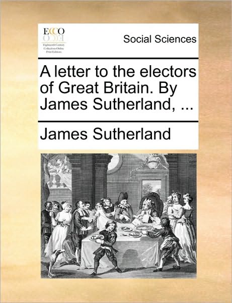 A Letter to the Electors of Great Britain. by James Sutherland, ... - James Sutherland - Livros - Gale Ecco, Print Editions - 9781170579503 - 29 de maio de 2010