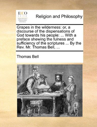 Cover for Thomas Bell · Grapes in the Wilderness: Or, a Discourse of the Dispensations of God Towards His People: ... with a Preface Shewing the Fulness and Sufficiency of the Scriptures ... by the Rev. Mr. Thomas Bell, ... (Paperback Book) (2010)