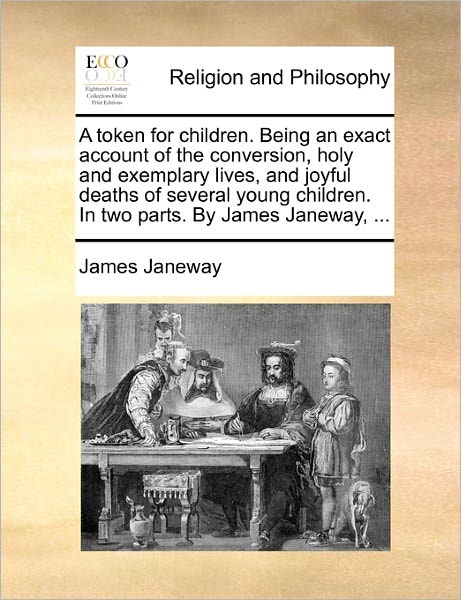 A Token for Children. Being an Exact Account of the Conversia Token for Children. Being an Exact Account of the Conversion, Holy and Exemplary Lives, an - James Janeway - Books - Gale Ecco, Print Editions - 9781171118503 - June 24, 2010