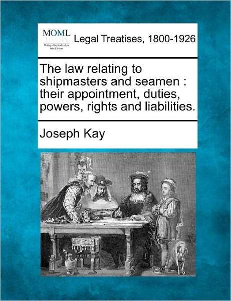 Cover for Joseph Kay · The Law Relating to Shipmasters and Seamen: Their Appointment, Duties, Powers, Rights and Liabilities. (Paperback Book) (2010)