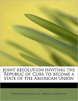 Joint Resolution Inviting the Republic of Cuba to Become a State of the American Union - Francis G (Francis Griffith), Newlands - Books - BiblioLife - 9781241677503 - May 5, 2011