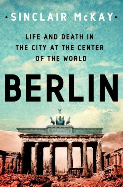 Cover for Sinclair McKay · Berlin: Life and Death in the City at the Center of the World (Innbunden bok) (2022)