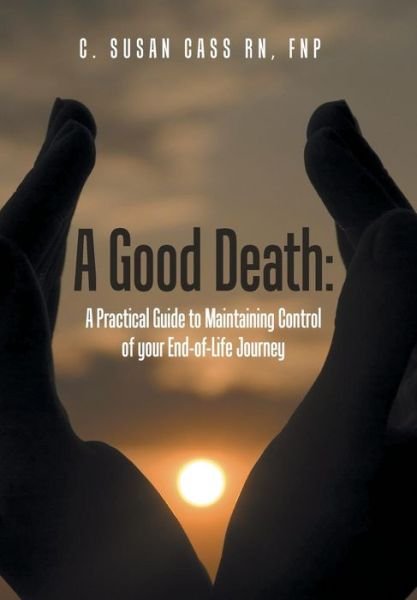 Cover for Cass Rn, Ms Fnp (Bc), C. Susan · A Good Death: a Practical Guide to Maintaining Control of Your End-of-life Journey (Inbunden Bok) (2015)