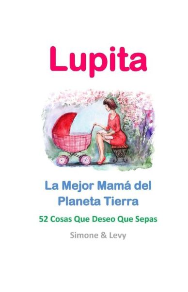 Lupita, La Mejor Mama Del Planeta Tierra: 52 Cosas Que Deseo Que Sepas - Simone - Bøger - Createspace - 9781511963503 - 27. april 2015