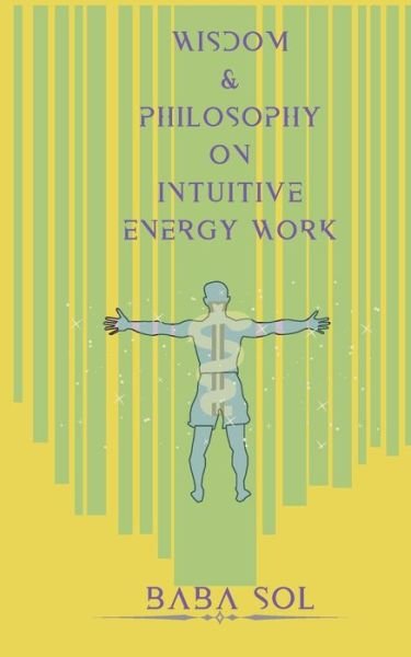 Wisdom and Philosophy on Intuitive Energy Work - Baba Sol - Bøger - Createspace Independent Publishing Platf - 9781522952503 - 1. marts 2021