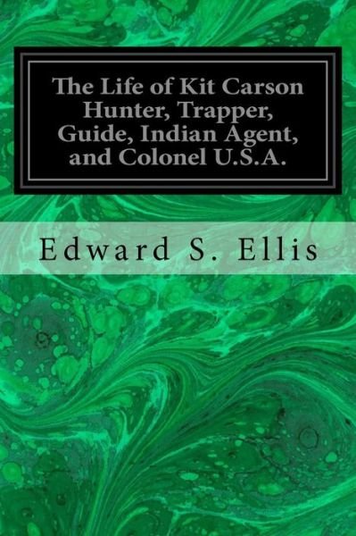 The Life of Kit Carson Hunter, Trapper, Guide, Indian Agent, and Colonel U.S.A. - Edward Sylvester Ellis - Books - Createspace Independent Publishing Platf - 9781535356503 - July 19, 2016