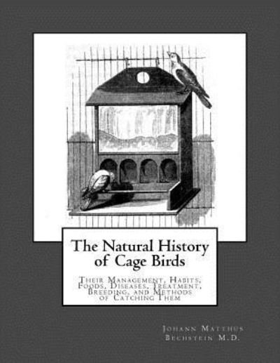 The Natural History of Cage Birds - Johann Matthus Bechstein M D - Livres - Createspace Independent Publishing Platf - 9781717037503 - 14 avril 2018