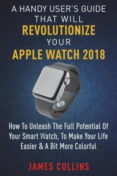 Cover for James Collins · A Handy User's Guide That Will Revolutionize Your Apple Watch 2018 (Paperback Book) (2018)