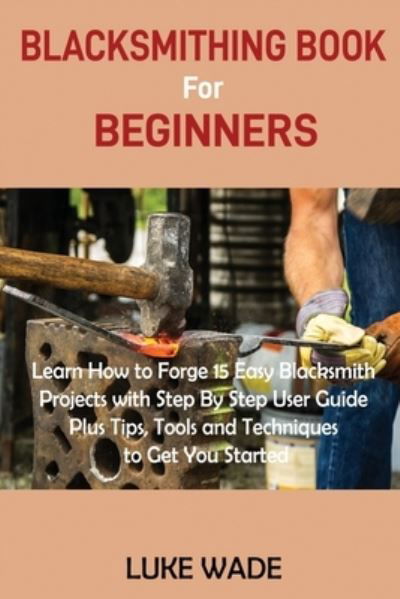 Blacksmithing Book for Beginners - Luke Wade - Kirjat - C.U Publishing LLC - 9781952597503 - perjantai 11. joulukuuta 2020