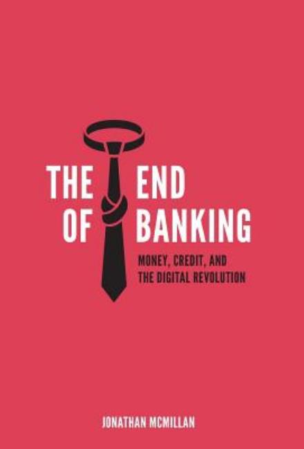 Cover for Jonathan Mcmillan · The End of Banking: Money, Credit, and the Digital Revolution (Innbunden bok) (2014)