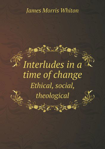 Cover for James Morris Whiton · Interludes in a Time of Change Ethical, Social, Theological (Paperback Book) (2013)