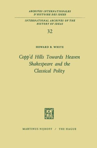 Howard B. White · Copp'd Hills Towards Heaven Shakespeare and the Classical Polity - International Archives of the History of Ideas / Archives Internationales d'Histoire des Idees (Hardcover Book) [1970 edition] (1970)