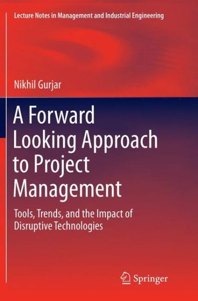 A Forward Looking Approach to Project Management: Tools, Trends, and the Impact of Disruptive Technologies - Lecture Notes in Management and Industrial Engineering - Nikhil Gurjar - Books - Springer Verlag, Singapore - 9789811092503 - June 12, 2018