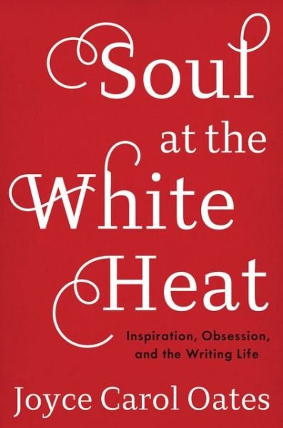 Cover for Joyce Carol Oates · Soul at the White Heat: Inspiration, Obsession, and the Writing Life (Hardcover Book) (2016)
