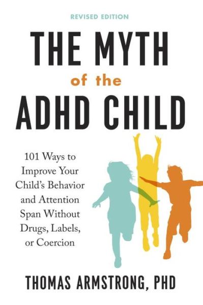 Cover for Armstrong, Thomas (Thomas Armstrong) · The Myth of the ADHD Child: 101 Ways to Improve Your Child's Behavior and Attention Span without Drugs, Labels, or Coercion (Paperback Book) (2017)