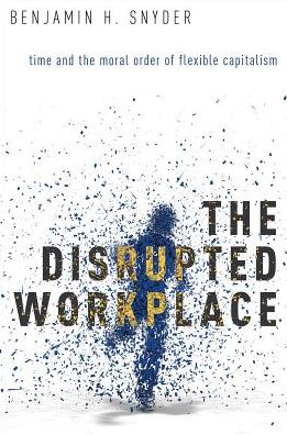 The Disrupted Workplace: Time and the Moral Order of Flexible Capitalism - Snyder, Benjamin H. (Lecturer in Sociology & Social Policy, Lecturer in Sociology & Social Policy, Victoria University of Wellington, New Zealand) - Books - Oxford University Press Inc - 9780190203504 - September 15, 2016