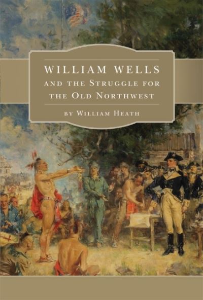 Cover for William Heath · William Wells and the Struggle for the Old Northwest (Paperback Book) (2017)