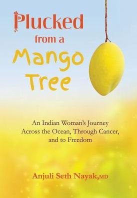 Cover for Anjuli Seth Nayak · Plucked from a Mango Tree: an Indian Woman's Journey Across the Ocean, Through Cancer, and to Freedom (Hardcover Book) (2015)