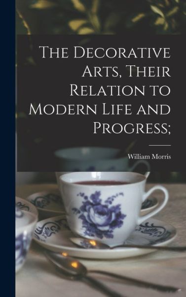 Cover for William 1834-1896 Morris · The Decorative Arts, Their Relation to Modern Life and Progress; (Hardcover Book) (2021)