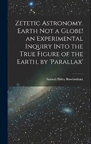 Cover for Samuel Birley Rowbotham · Zetetic Astronomy. Earth Not a Globe! an Experimental Inquiry into the True Figure of the Earth, By 'parallax' (Book) (2022)