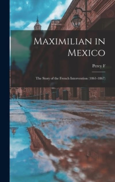 Cover for Percy F. 1861-1941 Martin · Maximilian in Mexico; the Story of the French Intervention (1861-1867) (Book) (2022)