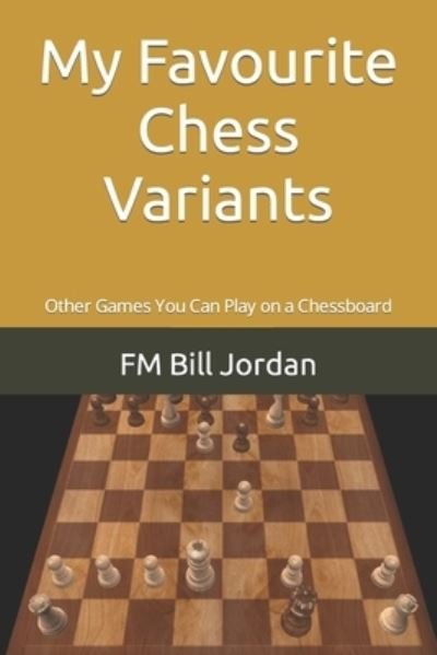 My Favourite Chess Variants: Other Games You Can Play on a Chessboard - FM Bill Jordan - Kirjat - Independently Published - 9781075826504 - torstai 25. heinäkuuta 2019