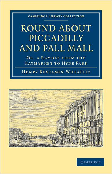 Cover for Henry Benjamin Wheatley · Round about Piccadilly and Pall Mall: Or, a Ramble from the Haymarket to Hyde Park - Cambridge Library Collection - British and Irish History, 19th Century (Paperback Book) (2011)