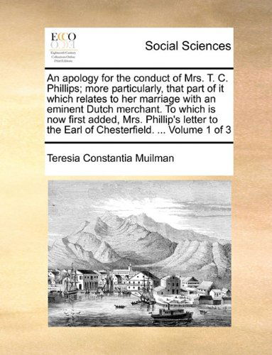 Cover for Teresia Constantia Muilman · An Apology for the Conduct of Mrs. T. C. Phillips; More Particularly, That Part of It Which Relates to Her Marriage with an Eminent Dutch Merchant. to ... the Earl of Chesterfield. ...  Volume 1 of 3 (Paperback Book) (2010)