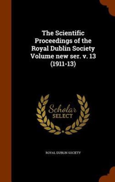 Cover for Royal Dublin Society · The Scientific Proceedings of the Royal Dublin Society Volume New Ser. V. 13 (1911-13) (Hardcover Book) (2015)