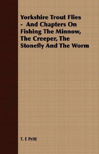 Yorkshire Trout Flies -  and Chapters on Fishing the Minnow, the Creeper, the Stonefly and the Worm - T. E Pritt - Books - Kraus Press - 9781408697504 - April 9, 2008