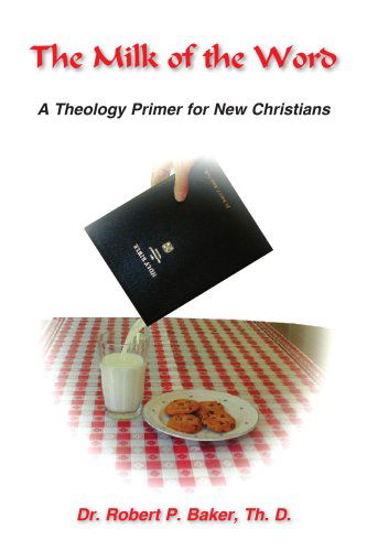 The Milk of the Word: a Theology Primer for New Christians - Robert Baker - Books - AuthorHouse - 9781420886504 - February 3, 2006