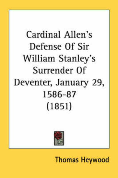 Cardinal Allen's Defense of Sir William Stanley's Surrender of Deventer, January 29, 1586-87 (1851) - Thomas Heywood - Böcker - Kessinger Publishing - 9781436797504 - 1 juni 2008
