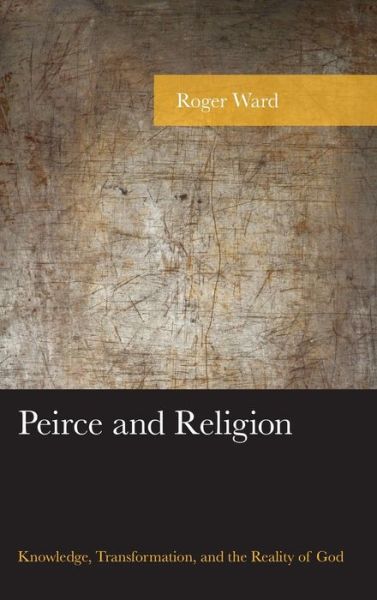 Cover for Roger Ward · Peirce and Religion: Knowledge, Transformation, and the Reality of God - American Philosophy Series (Hardcover Book) (2018)