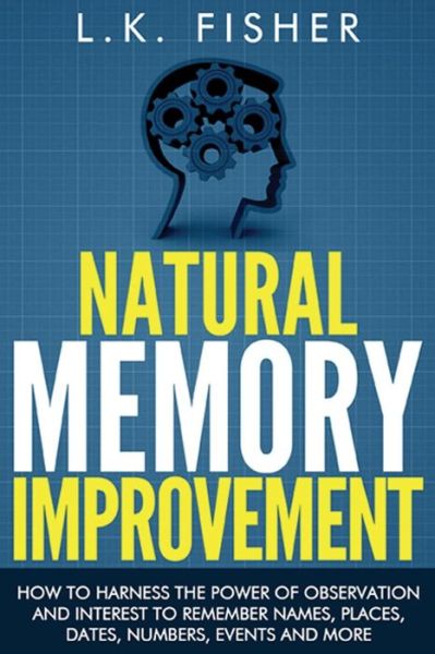 Cover for L K Fisher · Natural Memory Improvement: How to Harness the Power of Observation and Interest to Remember Names, Places, Dates, Numbers, Events and More (Taschenbuch) (2015)