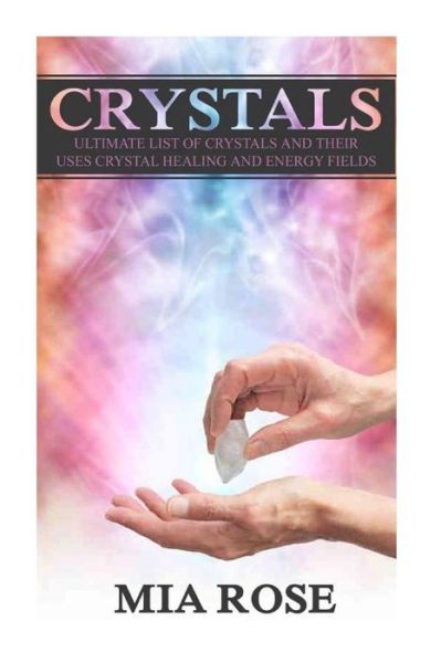 Cover for Mia Rose · Crystals: Ultimate List of Crystals and Their Uses, Crystal Healing and Energy Fields (Paperback Book) (2015)
