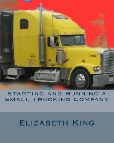Starting and Running a Small Trucking Company - Elizabeth King - Books - Createspace Independent Publishing Platf - 9781530859504 - April 2, 2016