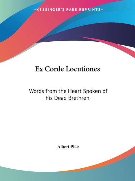 Ex Corde Locutiones: Words from the Heart Spoken of His Dead Brethren - Albert Pike - Books - Kessinger Publishing, LLC - 9781564593504 - March 21, 1993