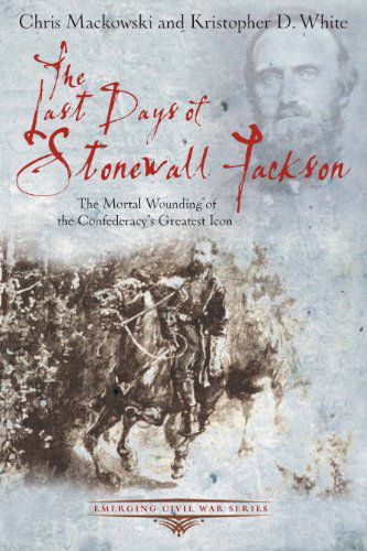 Cover for Chris Mackowski · The Last Days of Stonewall Jackson: The Mortal Wounding of the Confederacy’s Greatest Icon - Emerging Civil War Series (Paperback Book) (2013)