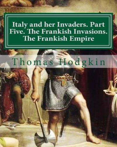 Cover for Thomas Hodgkin · Italy and her Invaders. Part Five. The Frankish Invasions. The Frankish Empire (Paperback Book) (2018)