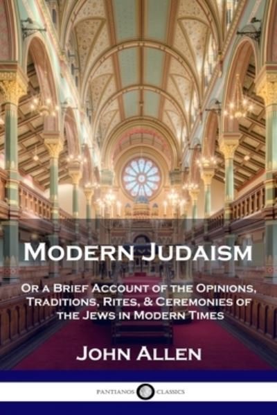 Modern Judaism: Or a Brief Account of the Opinions, Traditions, Rites, & Ceremonies of the Jews in Modern Times - John Allen - Kirjat - Pantianos Classics - 9781789873504 - perjantai 13. joulukuuta 1901