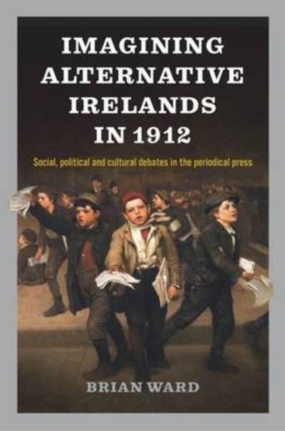 Cover for Brian Ward · Imagining Alternative Irelands in 1912: Social, Political and Cultural Debates in the Periodical Press (Inbunden Bok) (2017)